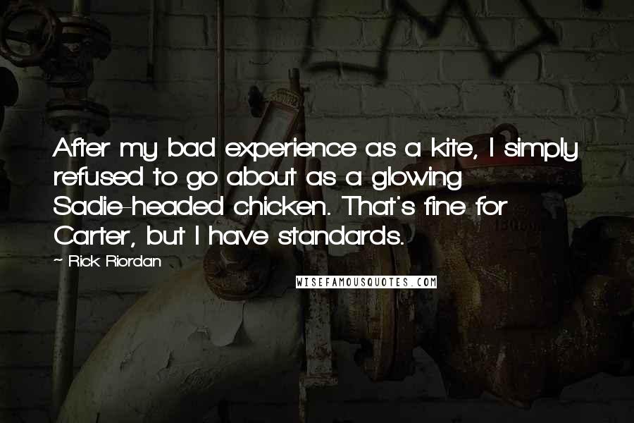 Rick Riordan Quotes: After my bad experience as a kite, I simply refused to go about as a glowing Sadie-headed chicken. That's fine for Carter, but I have standards.