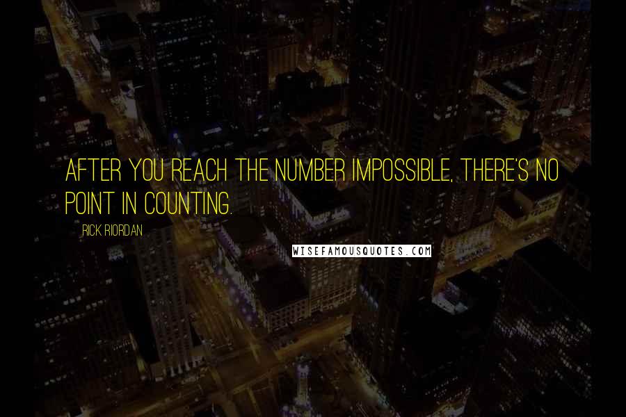 Rick Riordan Quotes: After you reach the number impossible, there's no point in counting.