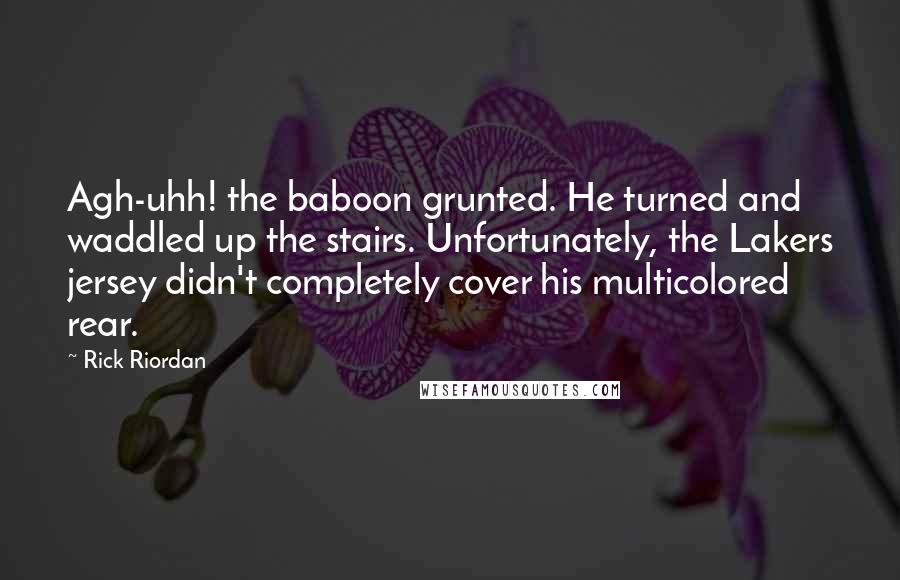 Rick Riordan Quotes: Agh-uhh! the baboon grunted. He turned and waddled up the stairs. Unfortunately, the Lakers jersey didn't completely cover his multicolored rear.