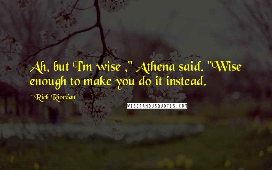 Rick Riordan Quotes: Ah, but I'm wise ," Athena said. "Wise enough to make you do it instead.