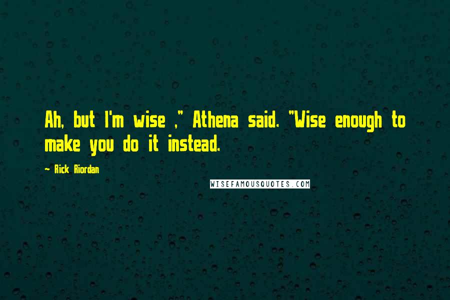 Rick Riordan Quotes: Ah, but I'm wise ," Athena said. "Wise enough to make you do it instead.