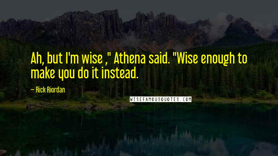 Rick Riordan Quotes: Ah, but I'm wise ," Athena said. "Wise enough to make you do it instead.