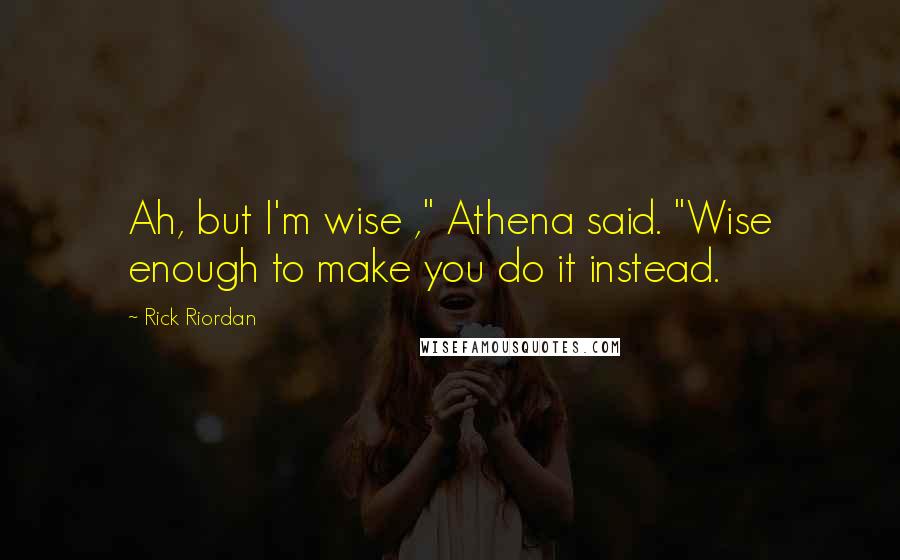 Rick Riordan Quotes: Ah, but I'm wise ," Athena said. "Wise enough to make you do it instead.