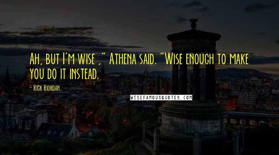 Rick Riordan Quotes: Ah, but I'm wise ," Athena said. "Wise enough to make you do it instead.