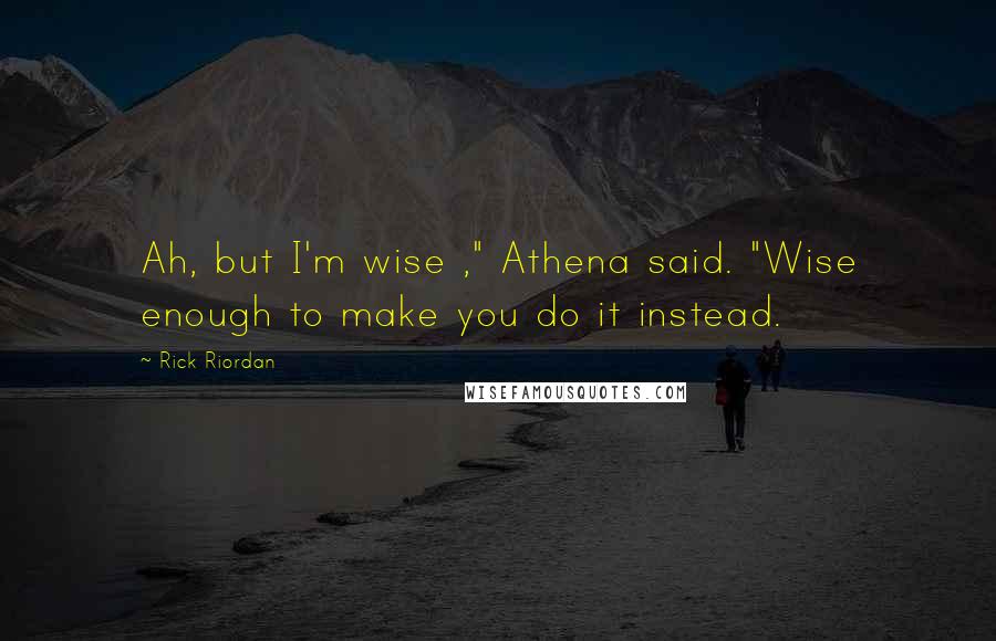 Rick Riordan Quotes: Ah, but I'm wise ," Athena said. "Wise enough to make you do it instead.