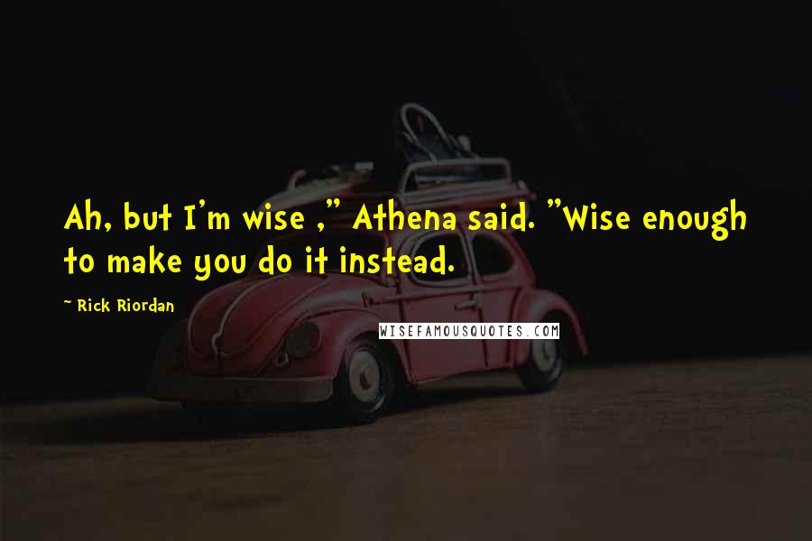 Rick Riordan Quotes: Ah, but I'm wise ," Athena said. "Wise enough to make you do it instead.