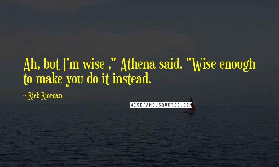 Rick Riordan Quotes: Ah, but I'm wise ," Athena said. "Wise enough to make you do it instead.