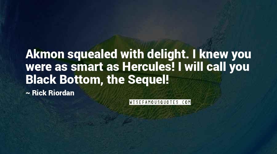 Rick Riordan Quotes: Akmon squealed with delight. I knew you were as smart as Hercules! I will call you Black Bottom, the Sequel!