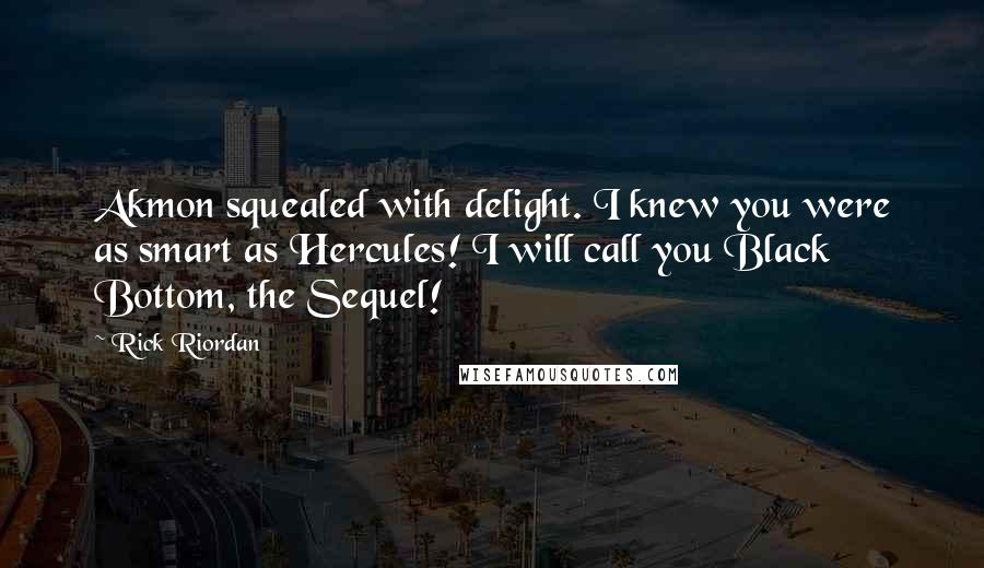 Rick Riordan Quotes: Akmon squealed with delight. I knew you were as smart as Hercules! I will call you Black Bottom, the Sequel!