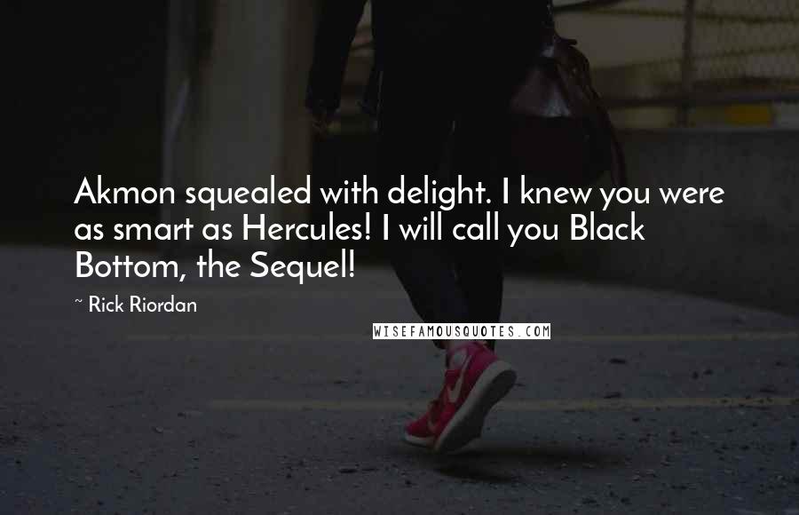 Rick Riordan Quotes: Akmon squealed with delight. I knew you were as smart as Hercules! I will call you Black Bottom, the Sequel!