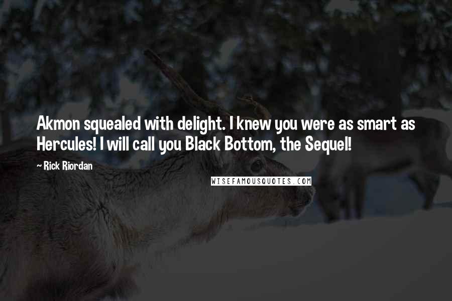 Rick Riordan Quotes: Akmon squealed with delight. I knew you were as smart as Hercules! I will call you Black Bottom, the Sequel!