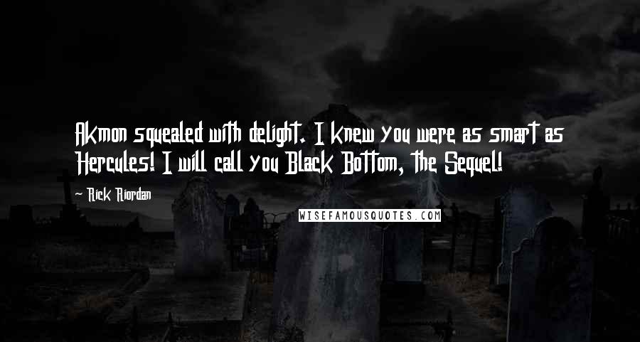 Rick Riordan Quotes: Akmon squealed with delight. I knew you were as smart as Hercules! I will call you Black Bottom, the Sequel!