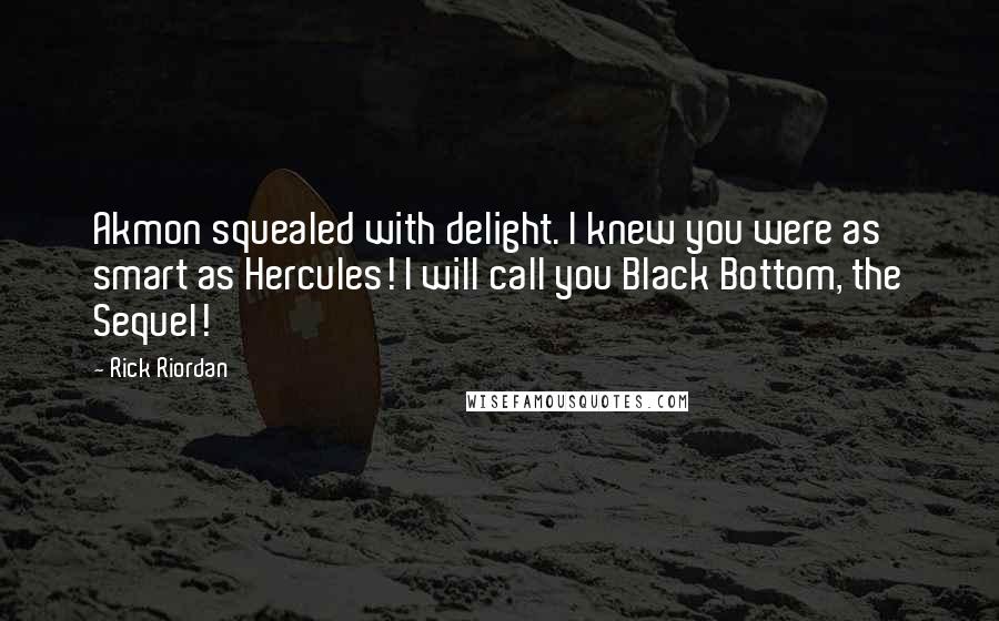 Rick Riordan Quotes: Akmon squealed with delight. I knew you were as smart as Hercules! I will call you Black Bottom, the Sequel!