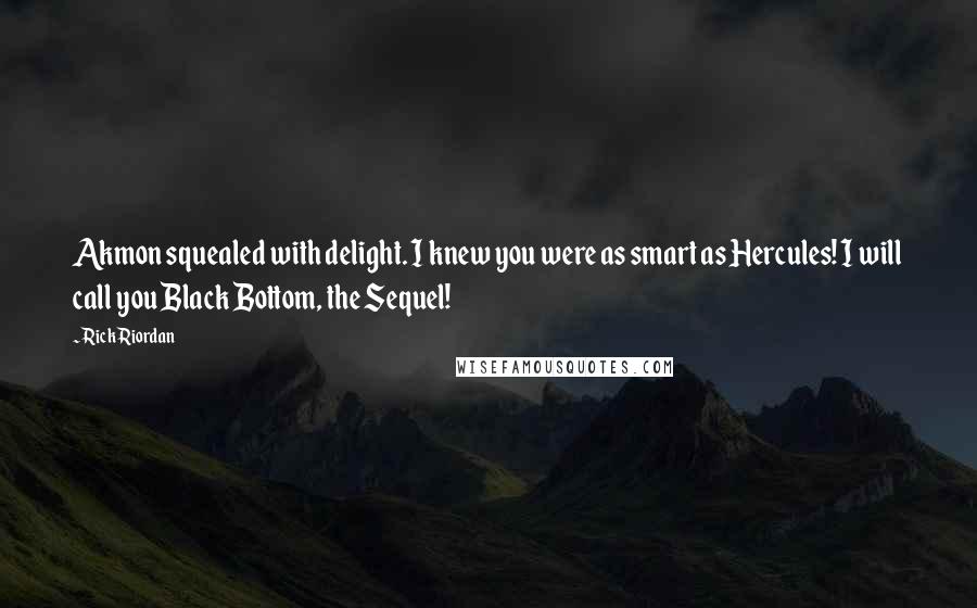 Rick Riordan Quotes: Akmon squealed with delight. I knew you were as smart as Hercules! I will call you Black Bottom, the Sequel!