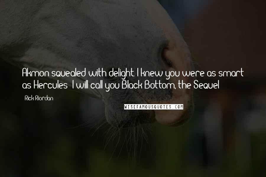 Rick Riordan Quotes: Akmon squealed with delight. I knew you were as smart as Hercules! I will call you Black Bottom, the Sequel!