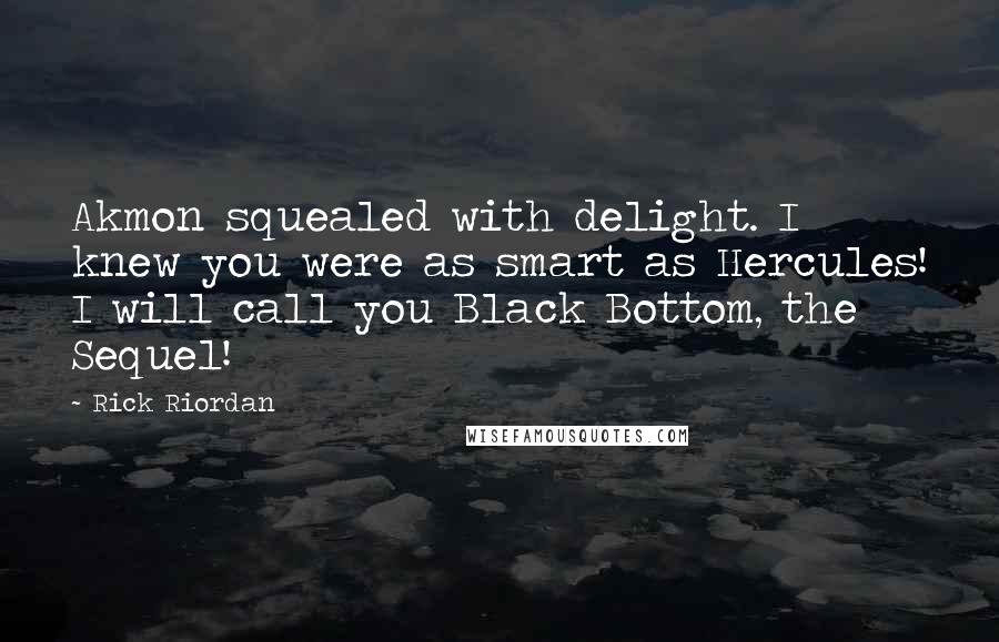 Rick Riordan Quotes: Akmon squealed with delight. I knew you were as smart as Hercules! I will call you Black Bottom, the Sequel!