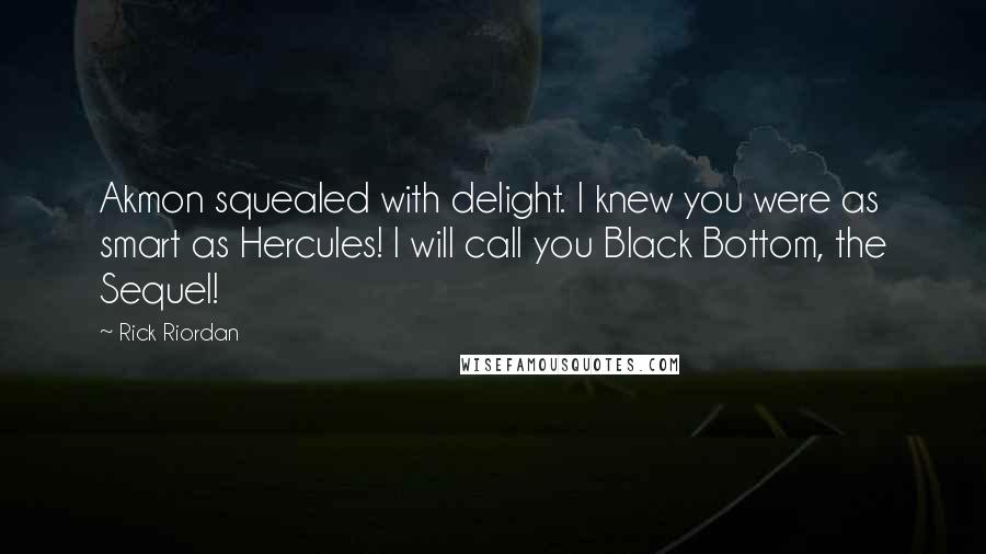 Rick Riordan Quotes: Akmon squealed with delight. I knew you were as smart as Hercules! I will call you Black Bottom, the Sequel!