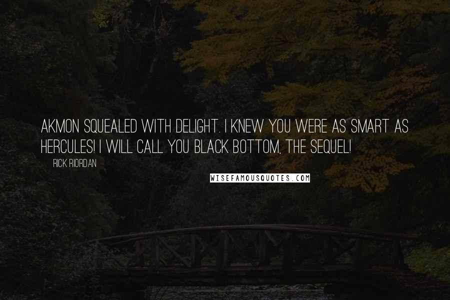 Rick Riordan Quotes: Akmon squealed with delight. I knew you were as smart as Hercules! I will call you Black Bottom, the Sequel!
