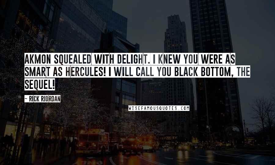 Rick Riordan Quotes: Akmon squealed with delight. I knew you were as smart as Hercules! I will call you Black Bottom, the Sequel!