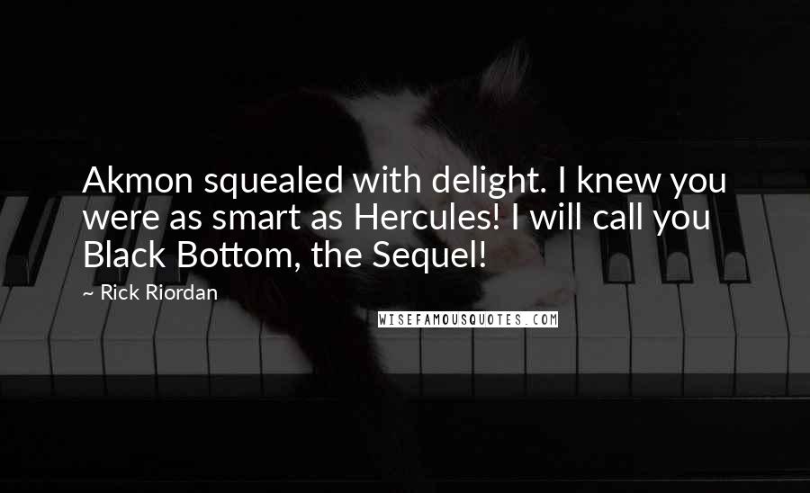 Rick Riordan Quotes: Akmon squealed with delight. I knew you were as smart as Hercules! I will call you Black Bottom, the Sequel!