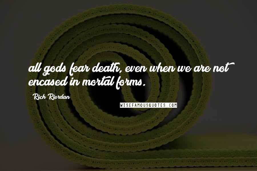 Rick Riordan Quotes: all gods fear death, even when we are not encased in mortal forms.