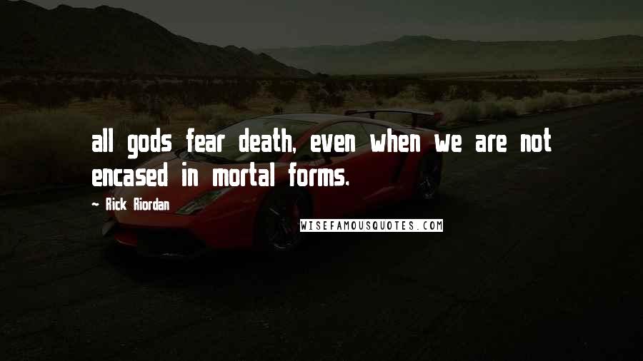 Rick Riordan Quotes: all gods fear death, even when we are not encased in mortal forms.