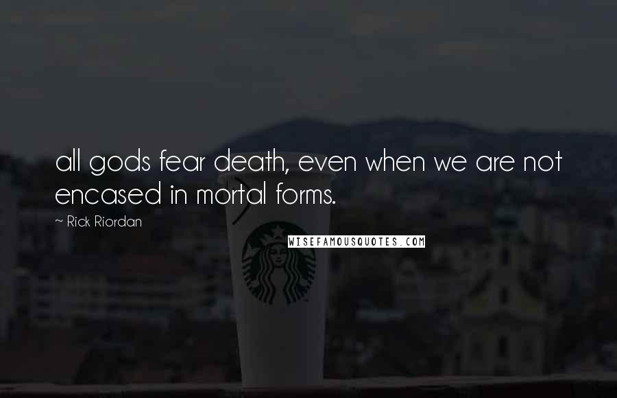 Rick Riordan Quotes: all gods fear death, even when we are not encased in mortal forms.