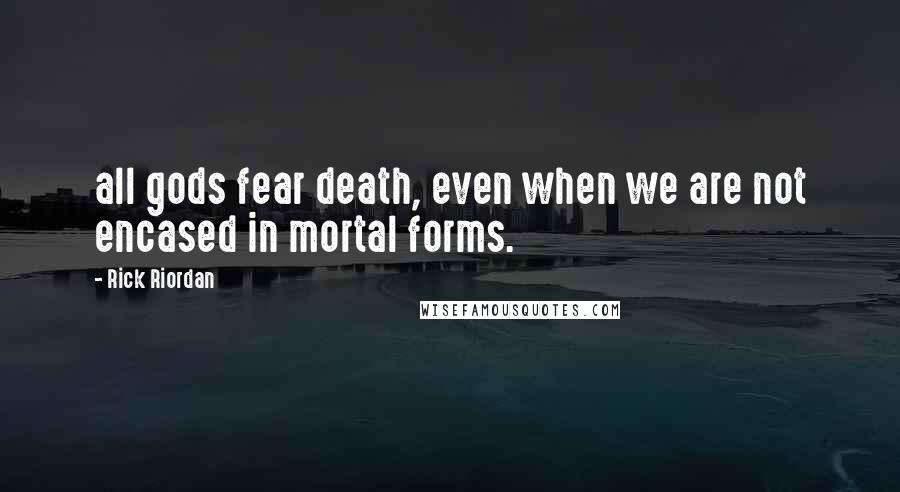 Rick Riordan Quotes: all gods fear death, even when we are not encased in mortal forms.