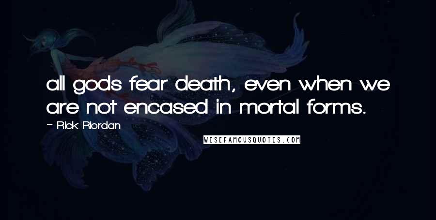 Rick Riordan Quotes: all gods fear death, even when we are not encased in mortal forms.