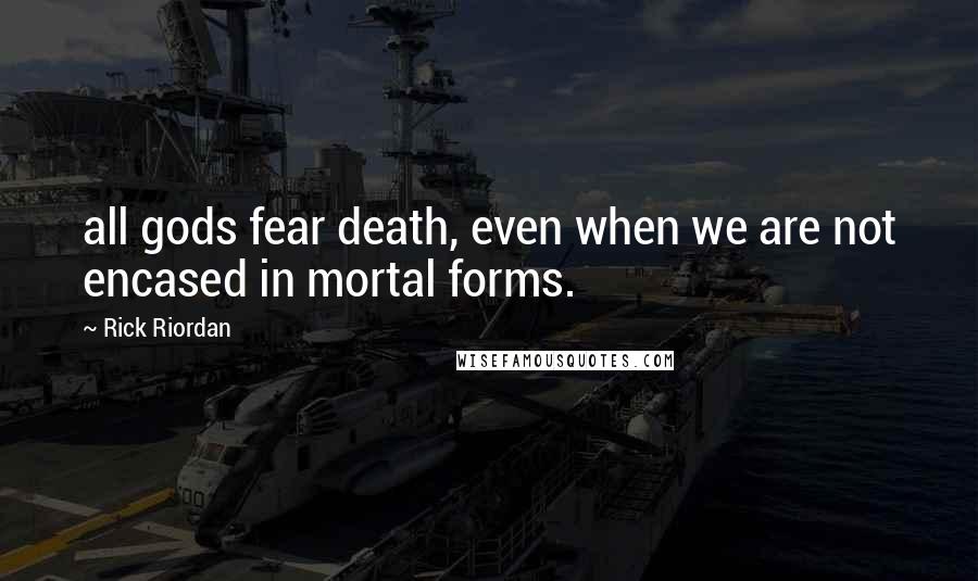 Rick Riordan Quotes: all gods fear death, even when we are not encased in mortal forms.