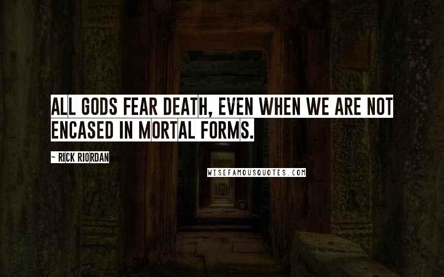 Rick Riordan Quotes: all gods fear death, even when we are not encased in mortal forms.