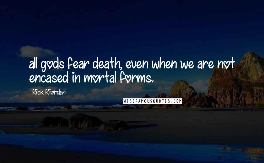 Rick Riordan Quotes: all gods fear death, even when we are not encased in mortal forms.