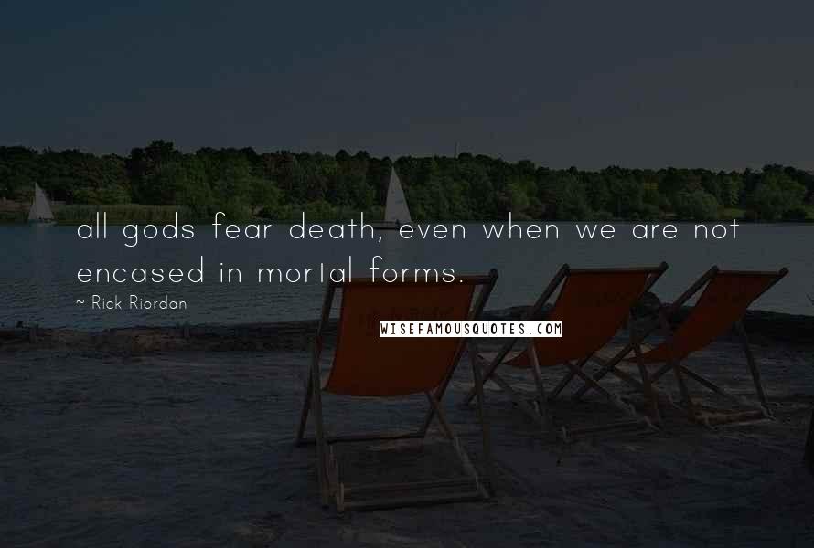 Rick Riordan Quotes: all gods fear death, even when we are not encased in mortal forms.