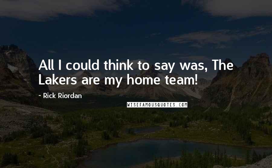 Rick Riordan Quotes: All I could think to say was, The Lakers are my home team!
