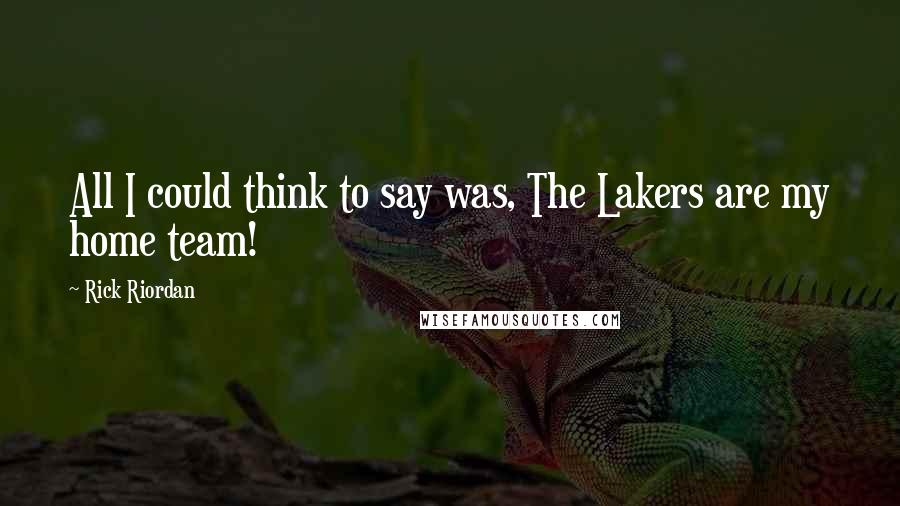Rick Riordan Quotes: All I could think to say was, The Lakers are my home team!