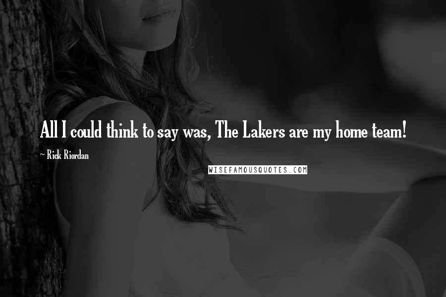 Rick Riordan Quotes: All I could think to say was, The Lakers are my home team!