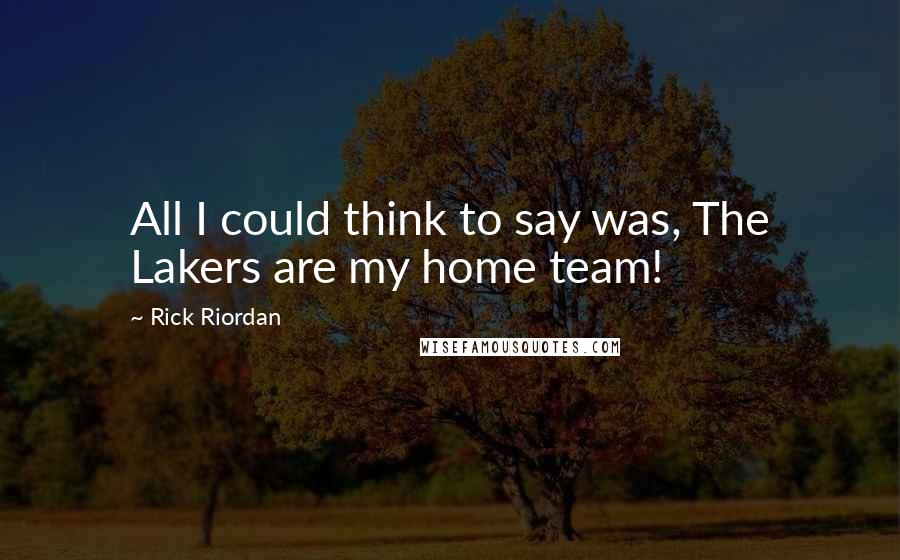 Rick Riordan Quotes: All I could think to say was, The Lakers are my home team!