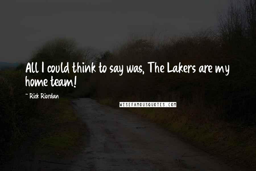 Rick Riordan Quotes: All I could think to say was, The Lakers are my home team!