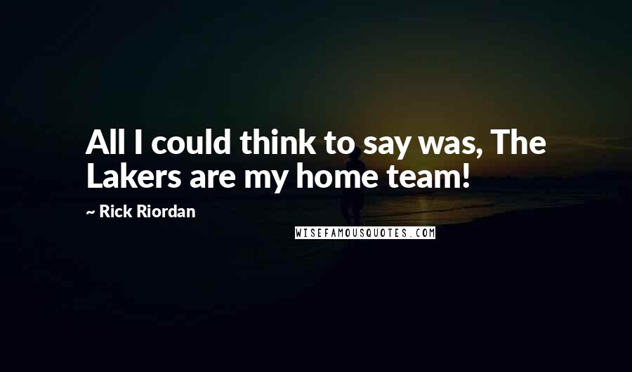 Rick Riordan Quotes: All I could think to say was, The Lakers are my home team!