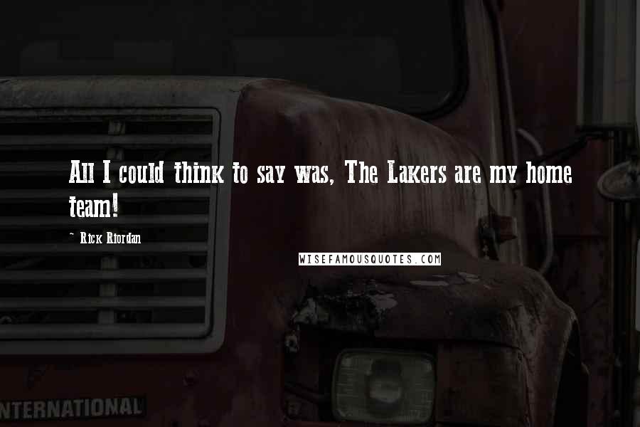 Rick Riordan Quotes: All I could think to say was, The Lakers are my home team!
