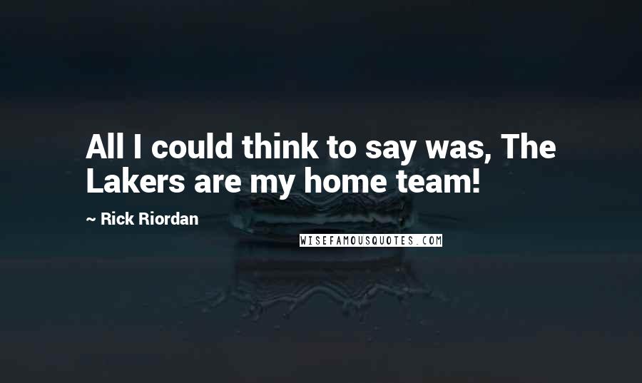 Rick Riordan Quotes: All I could think to say was, The Lakers are my home team!