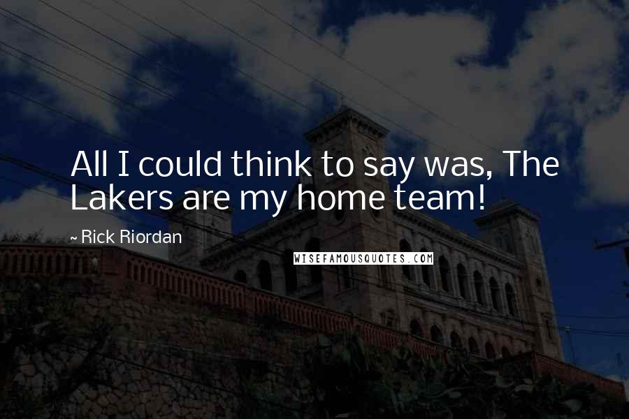 Rick Riordan Quotes: All I could think to say was, The Lakers are my home team!