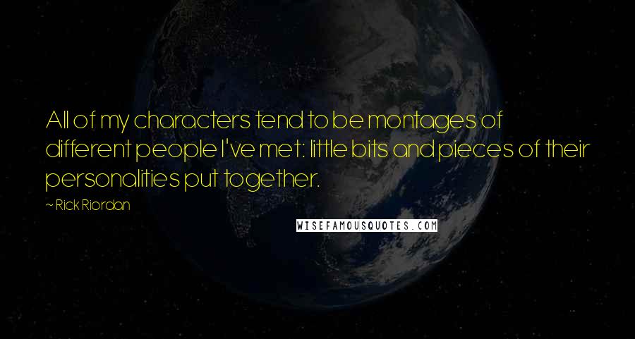 Rick Riordan Quotes: All of my characters tend to be montages of different people I've met: little bits and pieces of their personalities put together.