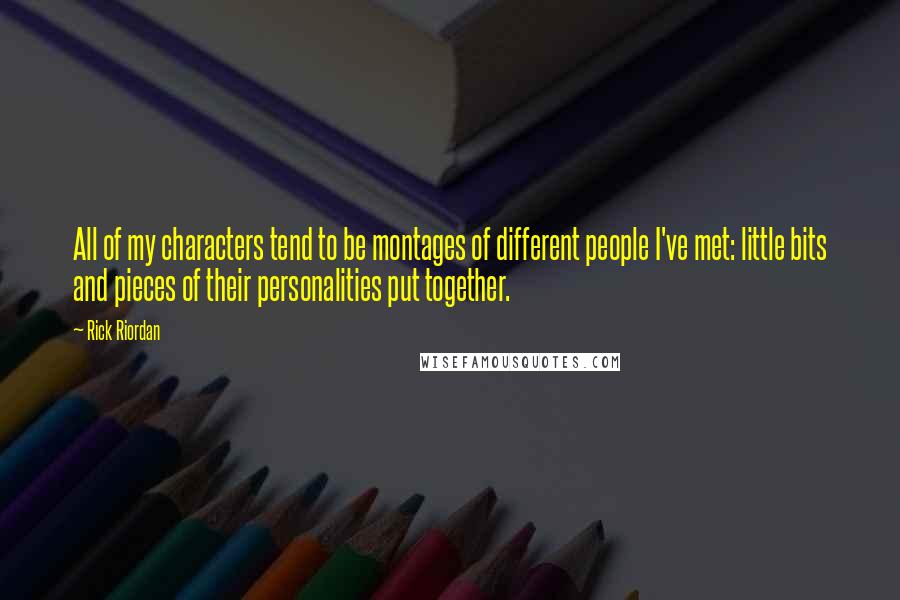 Rick Riordan Quotes: All of my characters tend to be montages of different people I've met: little bits and pieces of their personalities put together.