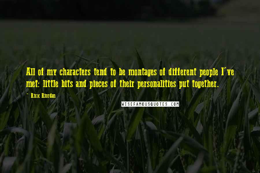 Rick Riordan Quotes: All of my characters tend to be montages of different people I've met: little bits and pieces of their personalities put together.