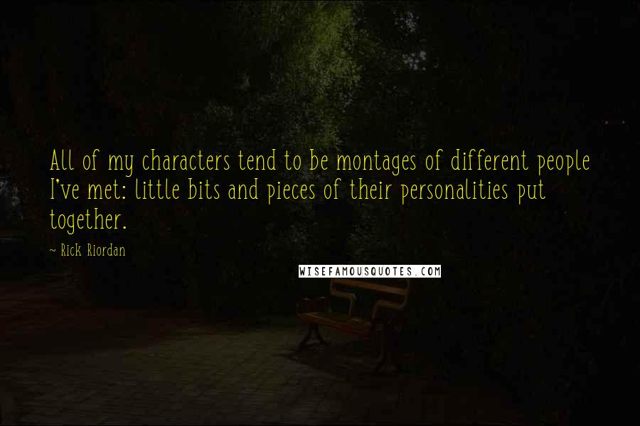 Rick Riordan Quotes: All of my characters tend to be montages of different people I've met: little bits and pieces of their personalities put together.