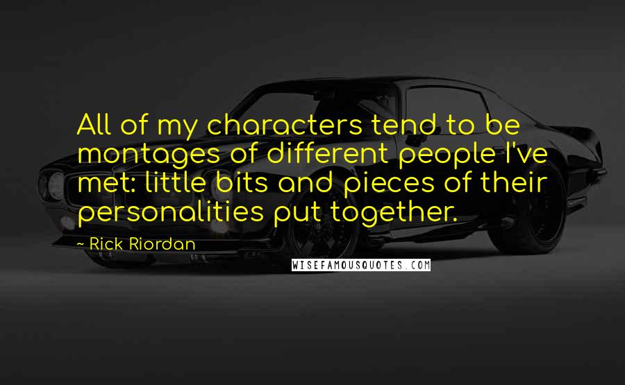 Rick Riordan Quotes: All of my characters tend to be montages of different people I've met: little bits and pieces of their personalities put together.