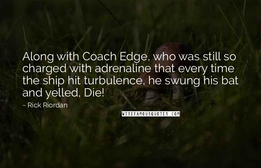 Rick Riordan Quotes: Along with Coach Edge, who was still so charged with adrenaline that every time the ship hit turbulence, he swung his bat and yelled, Die!