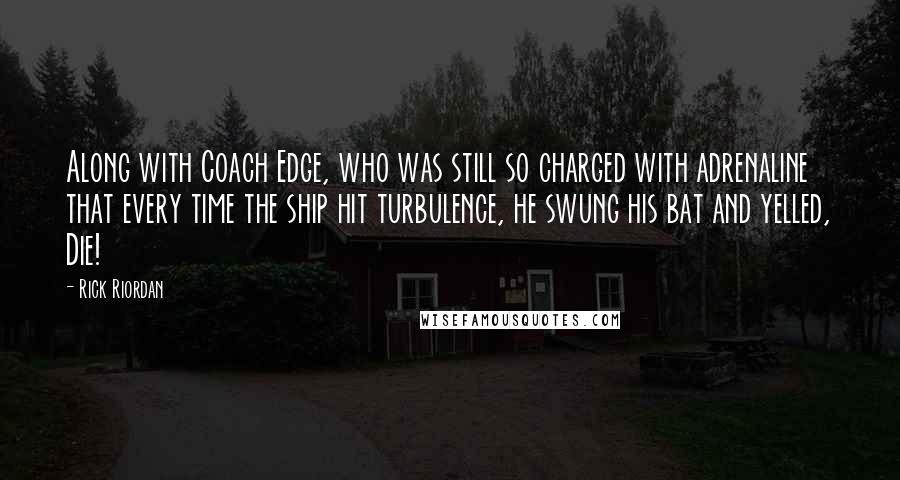 Rick Riordan Quotes: Along with Coach Edge, who was still so charged with adrenaline that every time the ship hit turbulence, he swung his bat and yelled, Die!