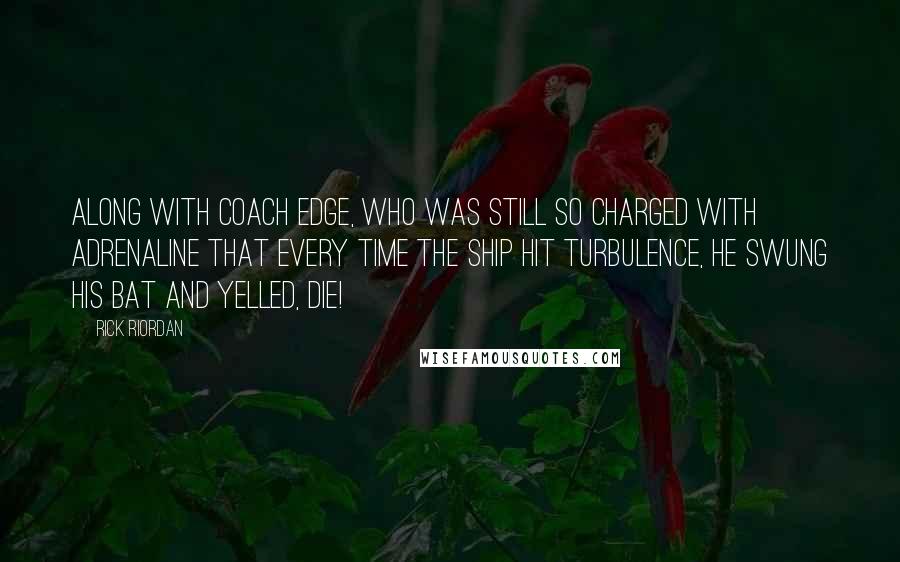 Rick Riordan Quotes: Along with Coach Edge, who was still so charged with adrenaline that every time the ship hit turbulence, he swung his bat and yelled, Die!